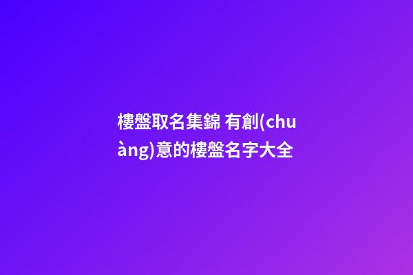 樓盤取名集錦 有創(chuàng)意的樓盤名字大全-第1張-公司起名-玄機(jī)派